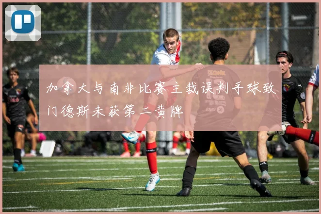 加拿大与南非比赛主裁误判手球致门德斯未获第二黄牌