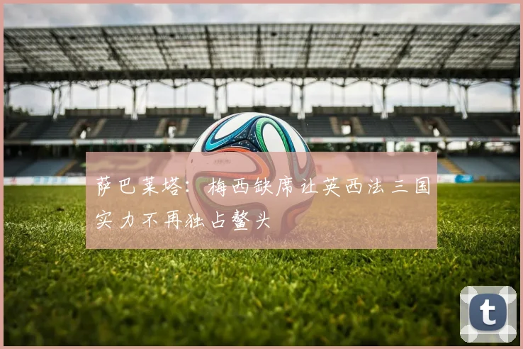 萨巴莱塔：梅西缺席让英西法三国实力不再独占鳌头