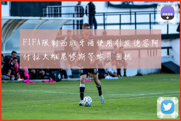 FIFA限制西班牙语使用引发德容阿什拉夫维尼修斯等球员困扰