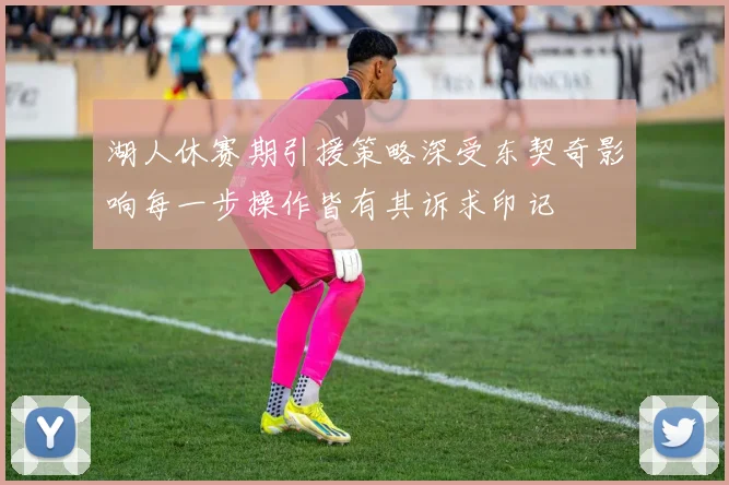 湖人休赛期引援策略深受东契奇影响每一步操作皆有其诉求印记
