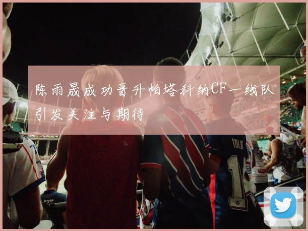 陈雨晟成功晋升帕塔科纳CF一线队引发关注与期待