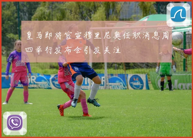 皇马即将官宣穆里尼奥任职消息周四举行发布会引发关注