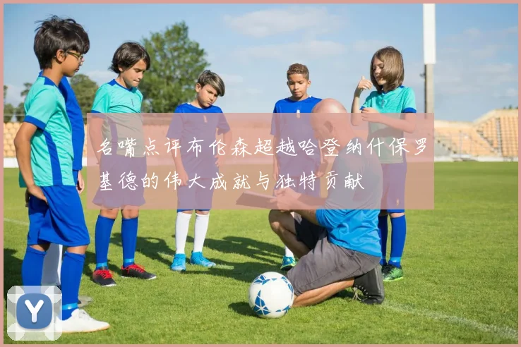 名嘴点评布伦森超越哈登纳什保罗基德的伟大成就与独特贡献