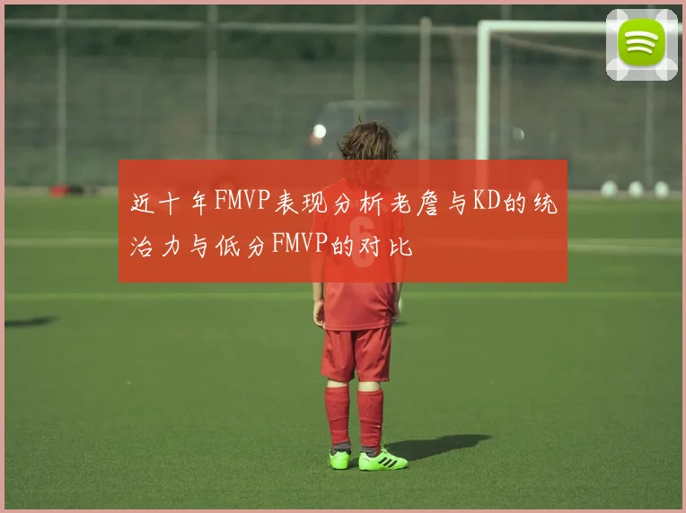 近十年FMVP表现分析老詹与KD的统治力与低分FMVP的对比