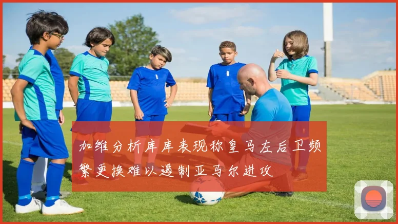 加维分析库库表现称皇马左后卫频繁更换难以遏制亚马尔进攻