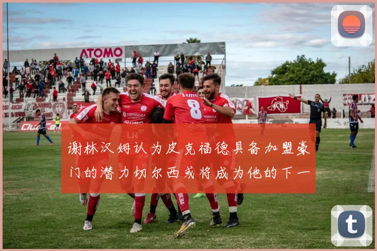 谢林汉姆认为皮克福德具备加盟豪门的潜力切尔西或将成为他的下一个选择
