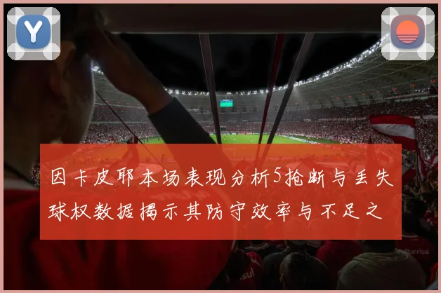 因卡皮耶本场表现分析5抢断与丢失球权数据揭示其防守效率与不足之处