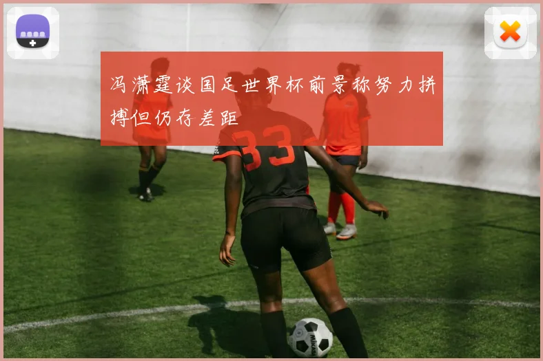 冯潇霆谈国足世界杯前景称努力拼搏但仍存差距