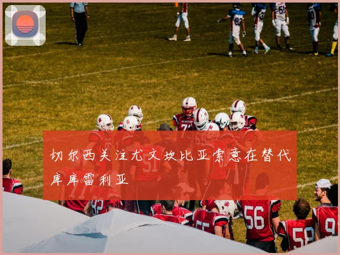 切尔西关注尤文坎比亚索意在替代库库雷利亚