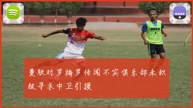曼联对罗梅罗传闻不实俱乐部未积极寻求中卫引援