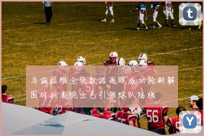 马兹拉维全场数据亮眼成功抢断解围对抗表现出色引领球队防线