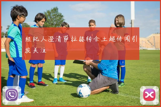 经纪人澄清萨拉赫转会土超传闻引发关注