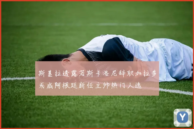 斯基拉透露若斯卡洛尼辞职加拉多或成阿根廷新任主帅热门人选